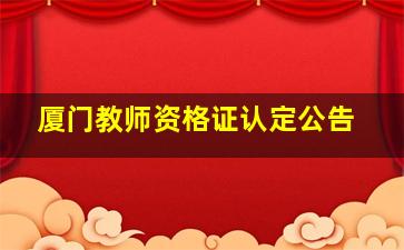 厦门教师资格证认定公告