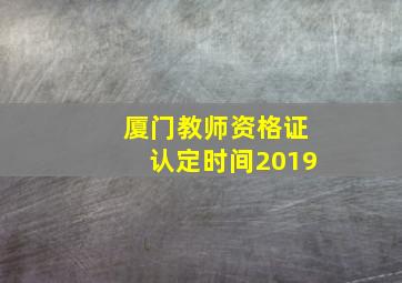 厦门教师资格证认定时间2019