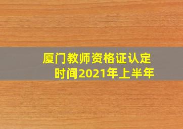 厦门教师资格证认定时间2021年上半年