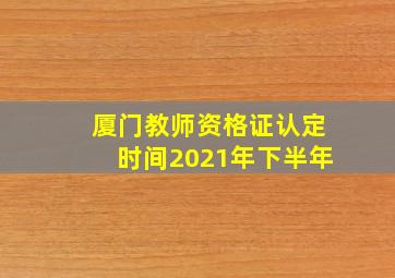 厦门教师资格证认定时间2021年下半年