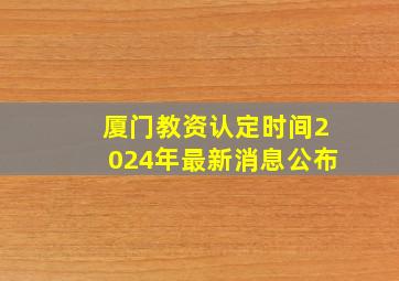 厦门教资认定时间2024年最新消息公布