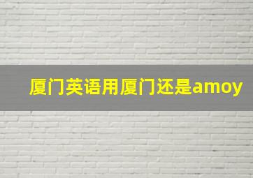 厦门英语用厦门还是amoy