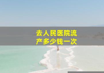 去人民医院流产多少钱一次