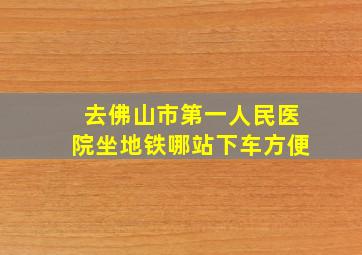 去佛山市第一人民医院坐地铁哪站下车方便