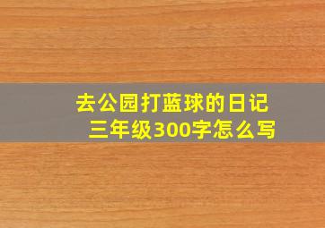 去公园打蓝球的日记三年级300字怎么写