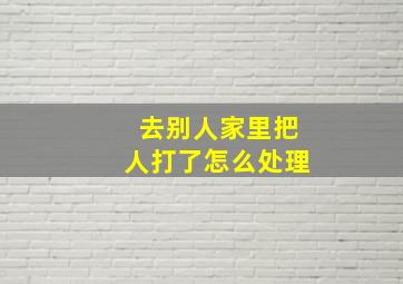 去别人家里把人打了怎么处理