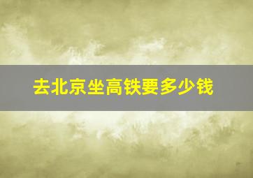 去北京坐高铁要多少钱