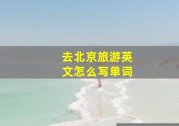 去北京旅游英文怎么写单词