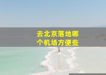 去北京落地哪个机场方便些