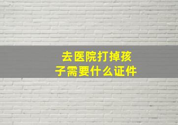 去医院打掉孩子需要什么证件