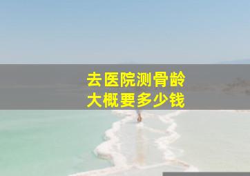 去医院测骨龄大概要多少钱