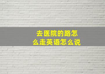 去医院的路怎么走英语怎么说