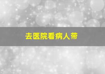 去医院看病人带