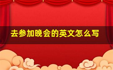 去参加晚会的英文怎么写