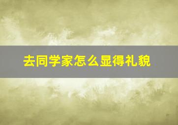 去同学家怎么显得礼貌