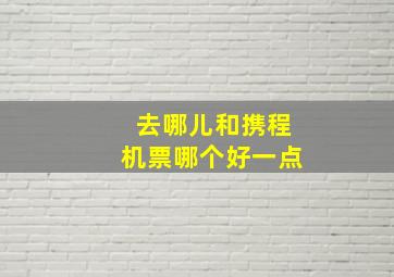 去哪儿和携程机票哪个好一点