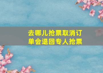 去哪儿抢票取消订单会退回专人抢票