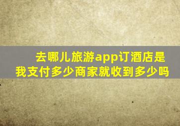 去哪儿旅游app订酒店是我支付多少商家就收到多少吗