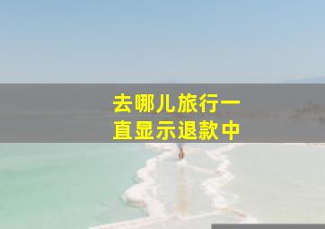 去哪儿旅行一直显示退款中