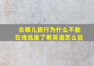 去哪儿旅行为什么不能在线选座了呢英语怎么说