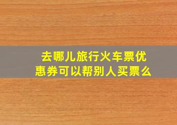 去哪儿旅行火车票优惠券可以帮别人买票么