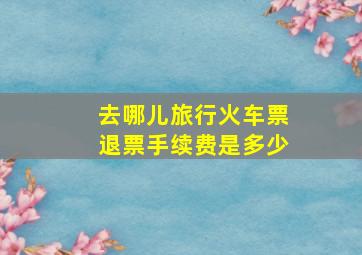 去哪儿旅行火车票退票手续费是多少