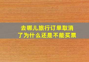 去哪儿旅行订单取消了为什么还是不能买票