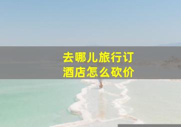 去哪儿旅行订酒店怎么砍价