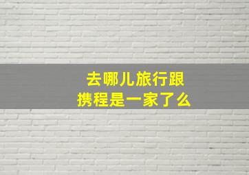 去哪儿旅行跟携程是一家了么