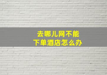 去哪儿网不能下单酒店怎么办