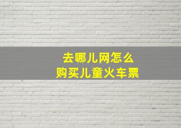 去哪儿网怎么购买儿童火车票