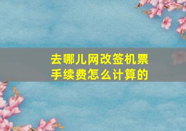 去哪儿网改签机票手续费怎么计算的