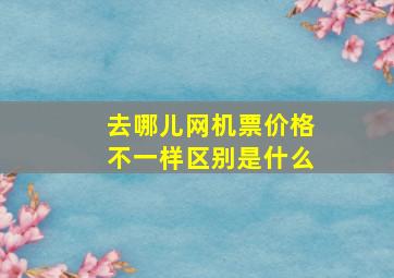 去哪儿网机票价格不一样区别是什么