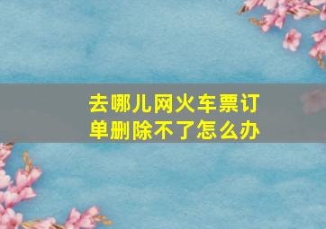 去哪儿网火车票订单删除不了怎么办