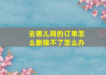 去哪儿网的订单怎么删除不了怎么办