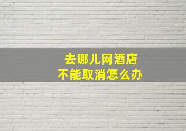 去哪儿网酒店不能取消怎么办