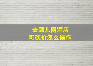 去哪儿网酒店可砍价怎么操作