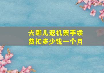 去哪儿退机票手续费扣多少钱一个月