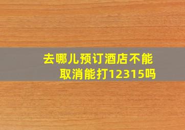 去哪儿预订酒店不能取消能打12315吗