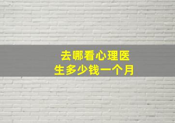 去哪看心理医生多少钱一个月