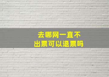 去哪网一直不出票可以退票吗