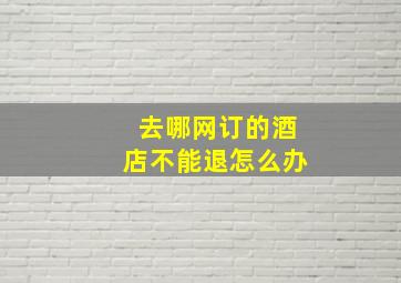 去哪网订的酒店不能退怎么办