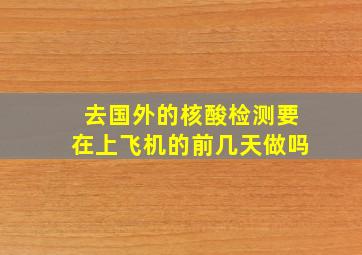 去国外的核酸检测要在上飞机的前几天做吗