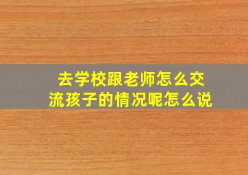 去学校跟老师怎么交流孩子的情况呢怎么说