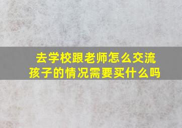 去学校跟老师怎么交流孩子的情况需要买什么吗