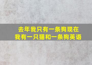 去年我只有一条狗现在我有一只猫和一条狗英语