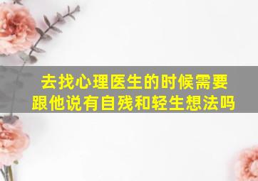 去找心理医生的时候需要跟他说有自残和轻生想法吗