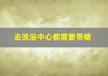 去洗浴中心都需要带啥