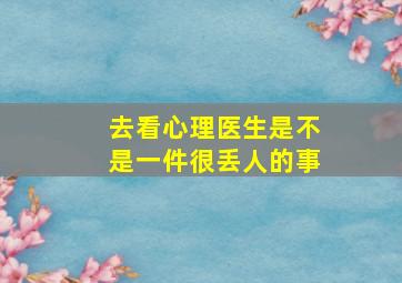 去看心理医生是不是一件很丢人的事