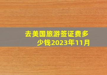 去美国旅游签证费多少钱2023年11月